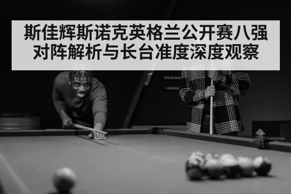 斯佳辉斯诺克英格兰公开赛八强对阵解析与长台准度深度观察 - kaiyun