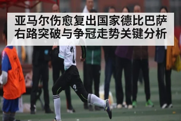 亚马尔伤愈复出国家德比巴萨右路突破与争冠走势关键分析 - kaiyun