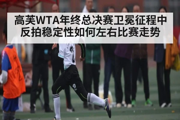 高芙WTA年终总决赛卫冕征程中反拍稳定性如何左右比赛走势 - kaiyun