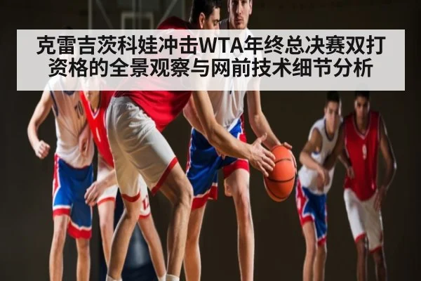 克雷吉茨科娃冲击WTA年终总决赛双打资格的全景观察与网前技术细节分析 - kaiyun