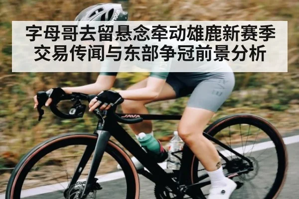 字母哥去留悬念牵动雄鹿新赛季交易传闻与东部争冠前景分析