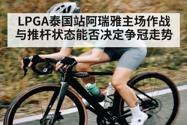 LPGA泰国站阿瑞雅主场作战与推杆状态能否决定争冠走势